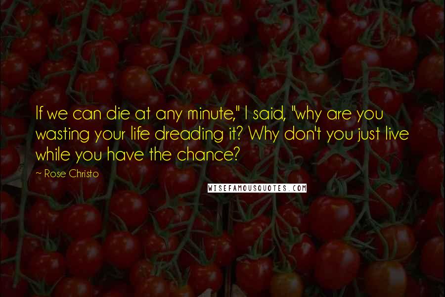 Rose Christo quotes: If we can die at any minute," I said, "why are you wasting your life dreading it? Why don't you just live while you have the chance?