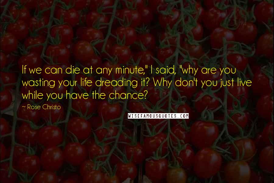 Rose Christo quotes: If we can die at any minute," I said, "why are you wasting your life dreading it? Why don't you just live while you have the chance? Rose Christo quotes: If we can die at any minute," I said, "why are you wasting your life dreading it? Why don't you just live while you have the chance?