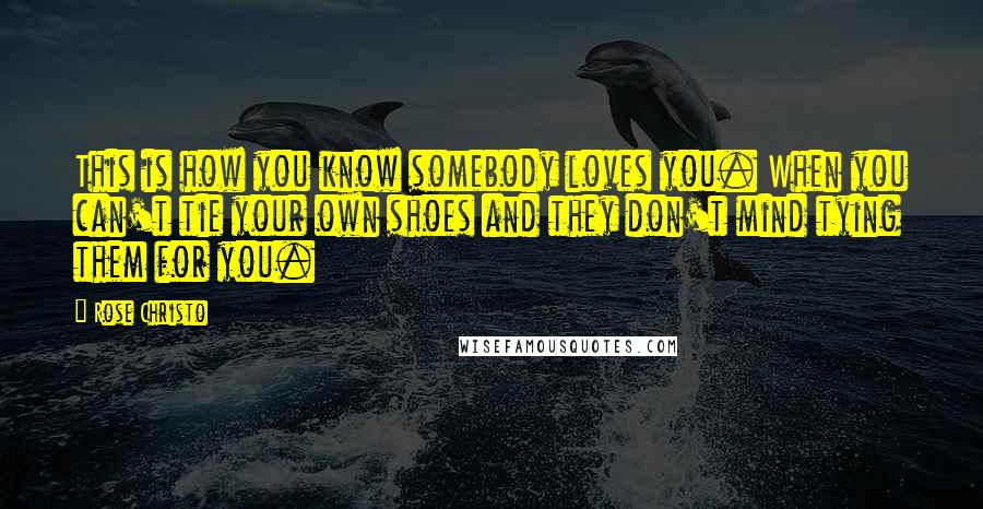 Rose Christo quotes: This is how you know somebody loves you. When you can't tie your own shoes and they don't mind tying them for you.