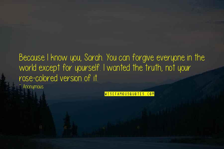 Rose Colored Quotes By Anonymous: Because I know you, Sarah. You can forgive