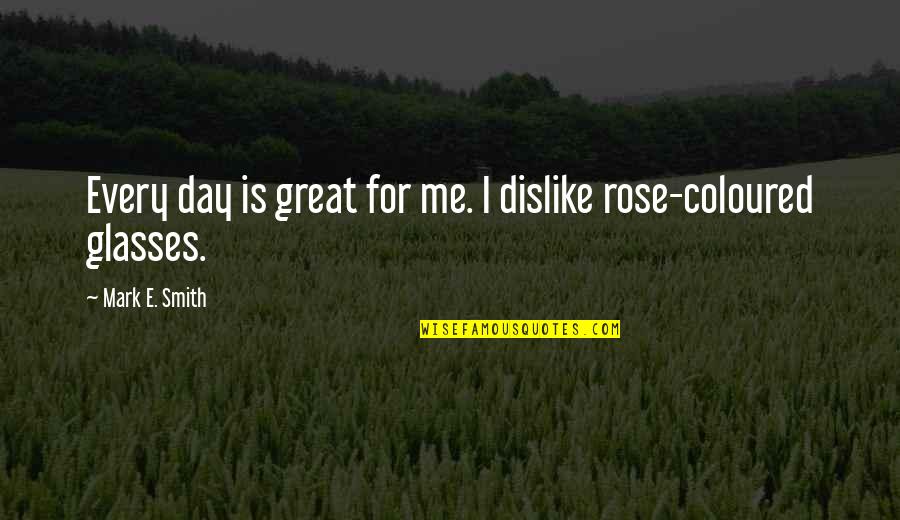 Rose Day With Quotes By Mark E. Smith: Every day is great for me. I dislike Rose Day With Quotes By Mark E. Smith: Every day is great for me. I dislike