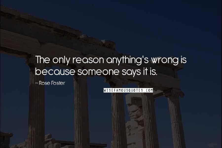 Rose Foster quotes: The only reason anything's wrong is because someone says it is.