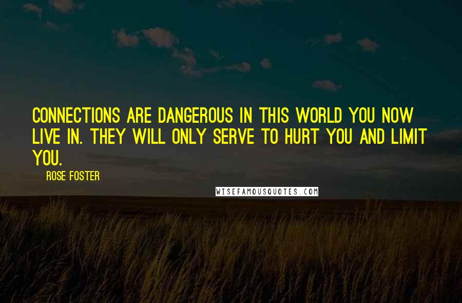 Rose Foster quotes: Connections are dangerous in this world you now live in. They will only serve to hurt you and limit you.