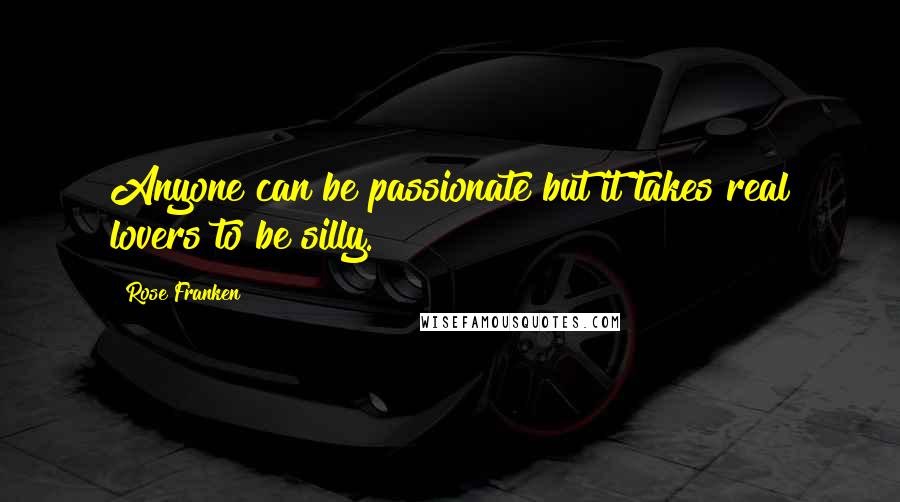 Rose Franken quotes: Anyone can be passionate but it takes real lovers to be silly.