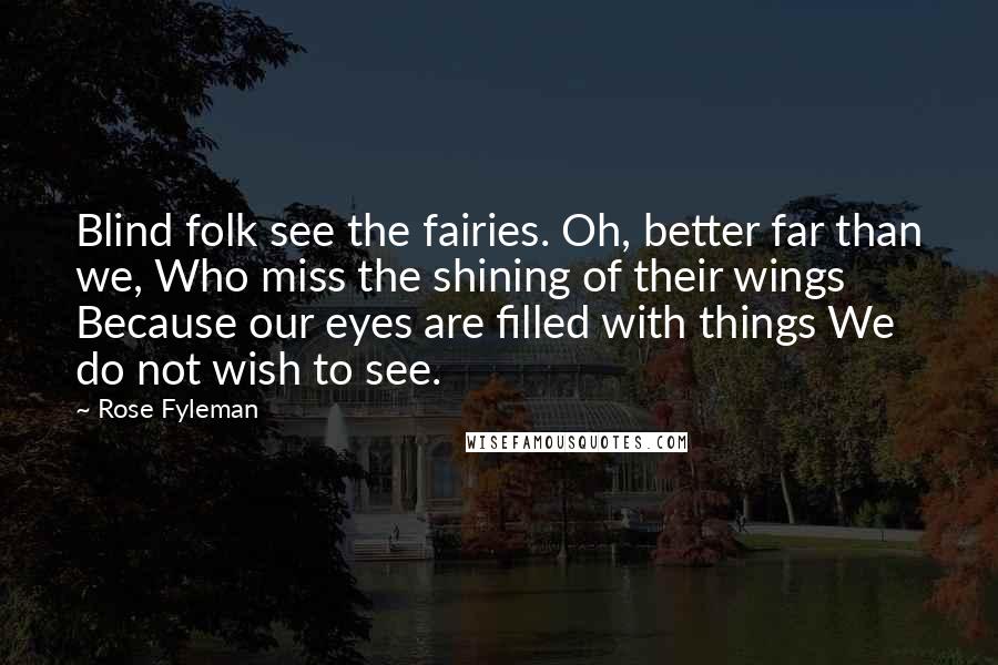 Rose Fyleman quotes: Blind folk see the fairies. Oh, better far than we, Who miss the shining of their wings Because our eyes are filled with things We do not wish to see.