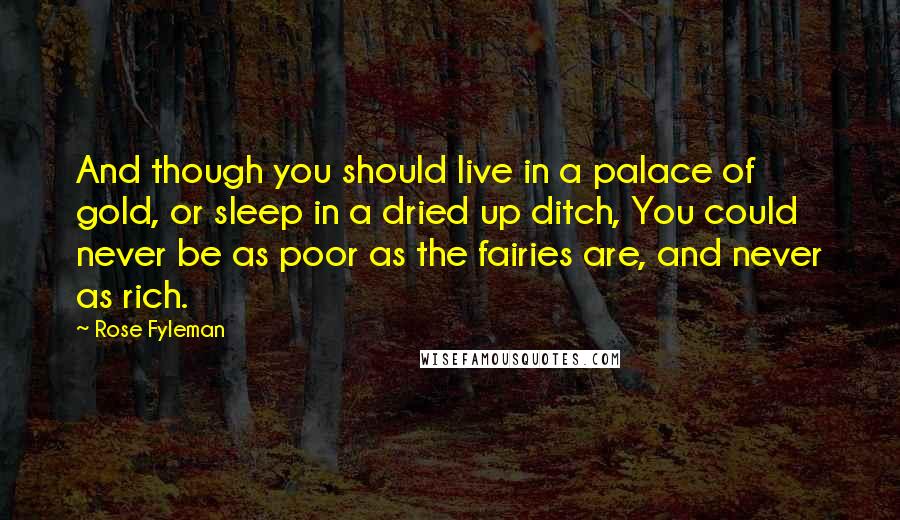 Rose Fyleman quotes: And though you should live in a palace of gold, or sleep in a dried up ditch, You could never be as poor as the fairies are, and never as