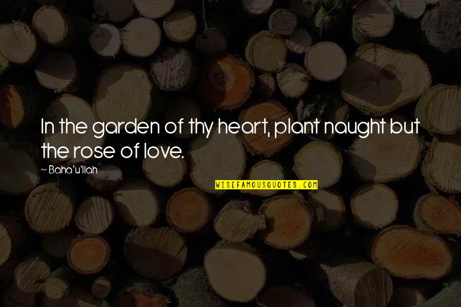 Rose Garden Love Quotes By Baha'u'llah: In the garden of thy heart, plant naught