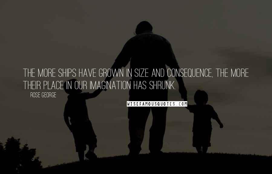 Rose George quotes: The more ships have grown in size and consequence, the more their place in our imagination has shrunk.