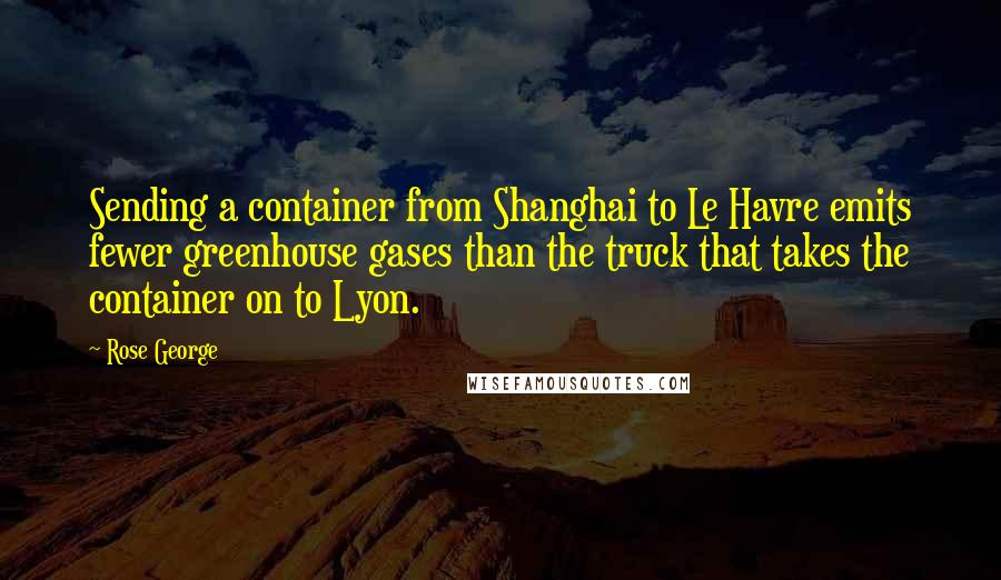 Rose George quotes: Sending a container from Shanghai to Le Havre emits fewer greenhouse gases than the truck that takes the container on to Lyon.