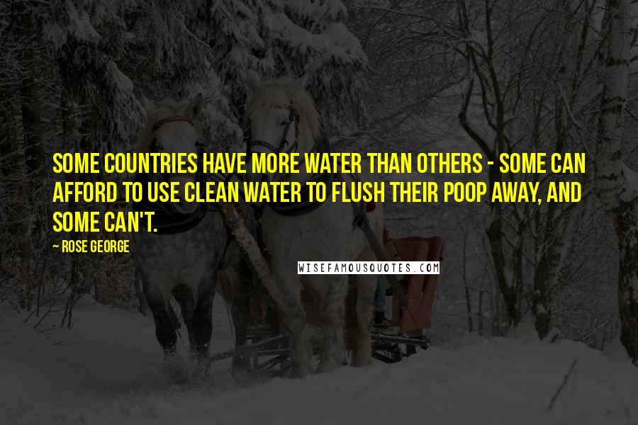 Rose George quotes: Some countries have more water than others - some can afford to use clean water to flush their poop away, and some can't.