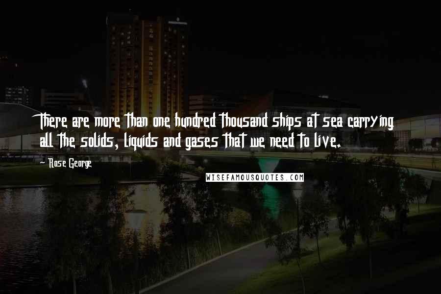 Rose George quotes: There are more than one hundred thousand ships at sea carrying all the solids, liquids and gases that we need to live.