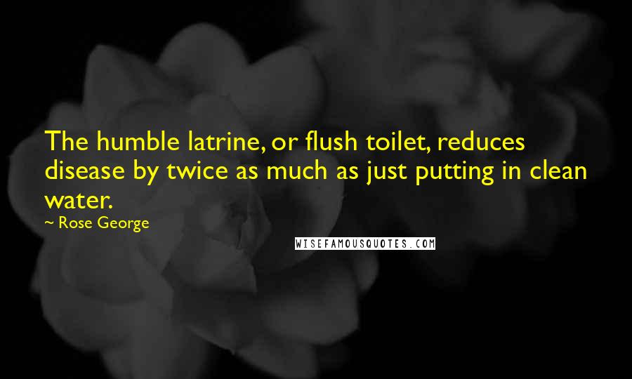 Rose George quotes: The humble latrine, or flush toilet, reduces disease by twice as much as just putting in clean water.