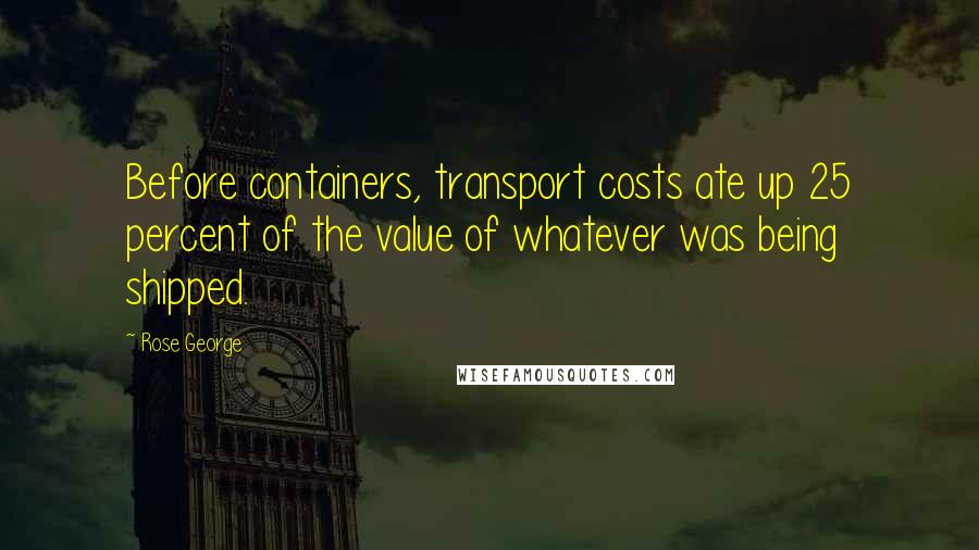 Rose George quotes: Before containers, transport costs ate up 25 percent of the value of whatever was being shipped.