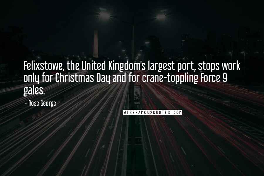 Rose George quotes: Felixstowe, the United Kingdom's largest port, stops work only for Christmas Day and for crane-toppling Force 9 gales.