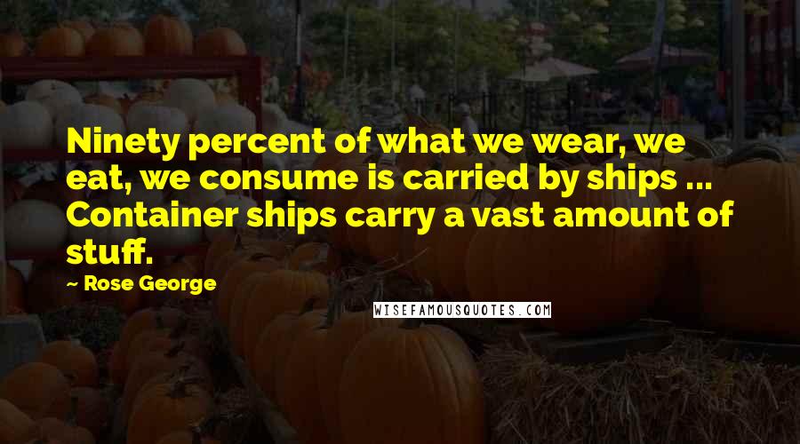 Rose George quotes: Ninety percent of what we wear, we eat, we consume is carried by ships ... Container ships carry a vast amount of stuff.