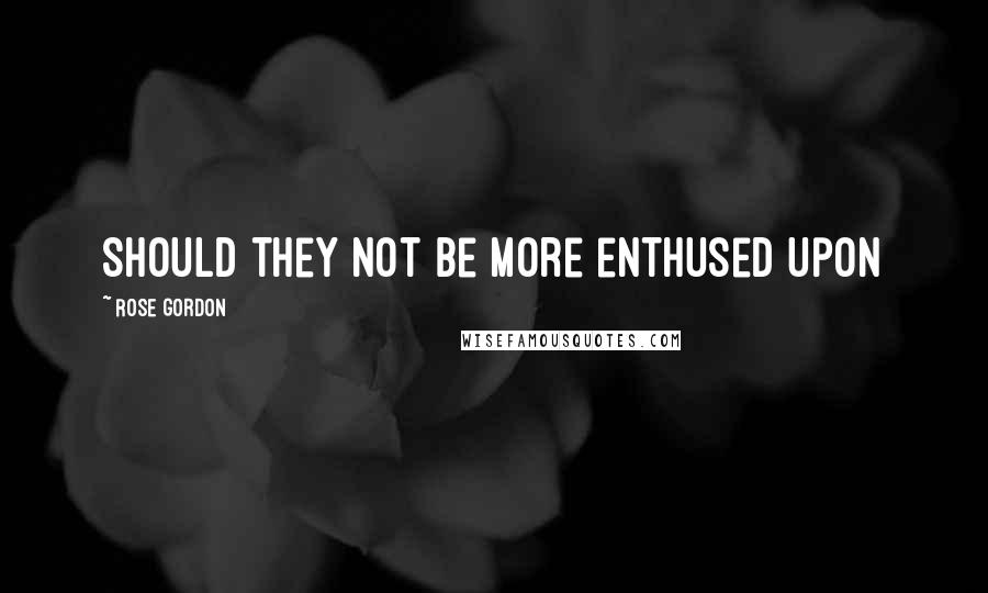 Rose Gordon quotes: Should they not be more enthused upon