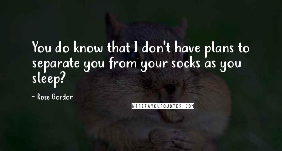 Rose Gordon quotes: You do know that I don't have plans to separate you from your socks as you sleep?