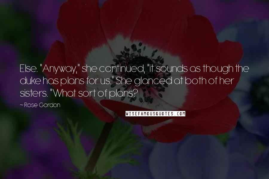 Rose Gordon quotes: Else. "Anyway," she continued, "it sounds as though the duke has plans for us." She glanced at both of her sisters. "What sort of plans?
