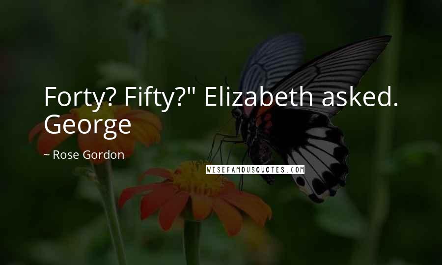 Rose Gordon quotes: Forty? Fifty?" Elizabeth asked. George
