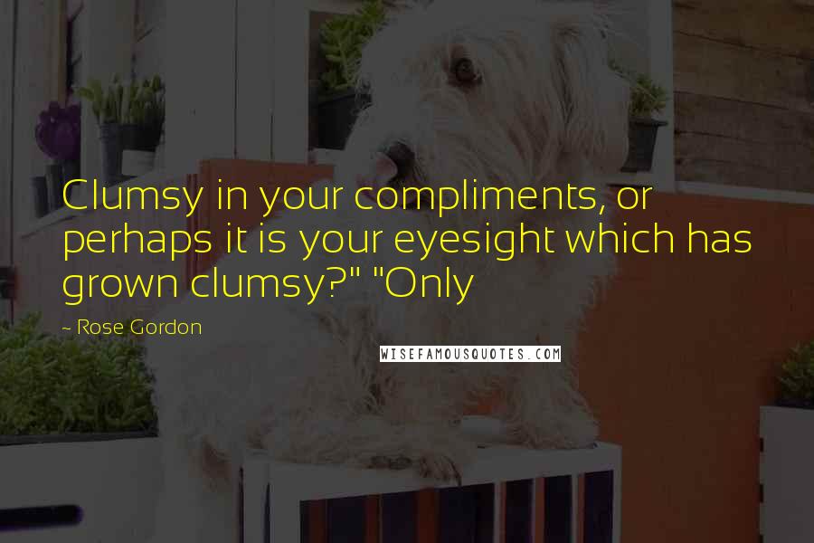 Rose Gordon quotes: Clumsy in your compliments, or perhaps it is your eyesight which has grown clumsy?" "Only