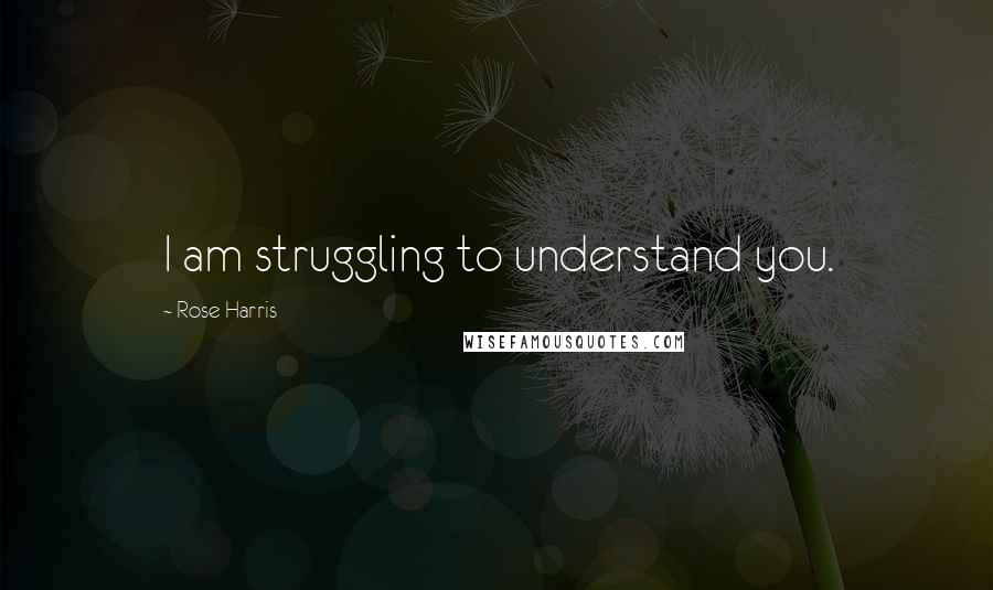 Rose Harris quotes: I am struggling to understand you.