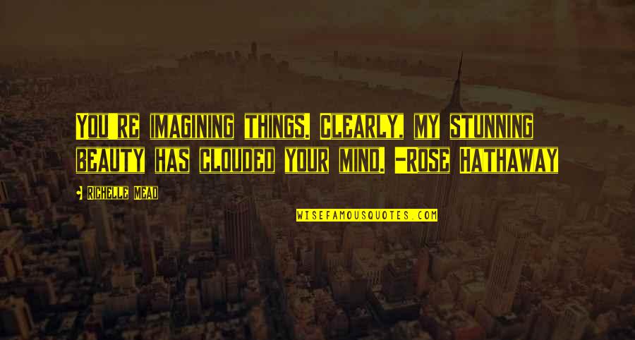 Rose Hathaway Quotes By Richelle Mead: You're imagining things. Clearly, my stunning beauty has