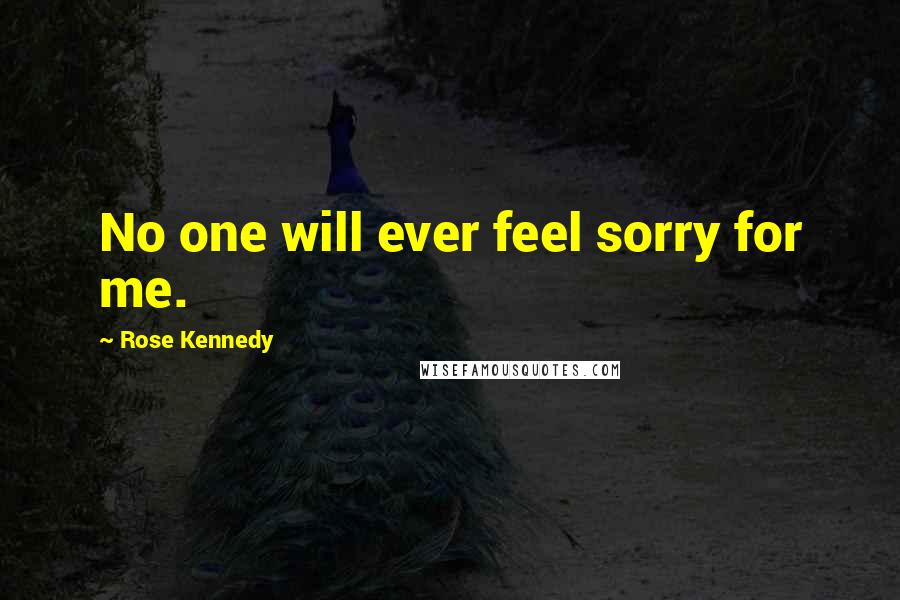 Rose Kennedy quotes: No one will ever feel sorry for me.