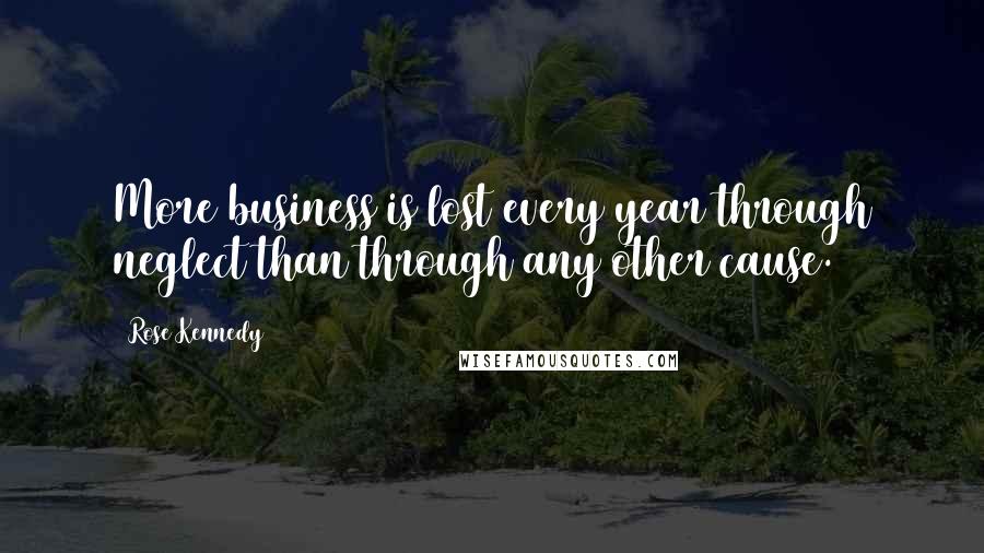 Rose Kennedy quotes: More business is lost every year through neglect than through any other cause.