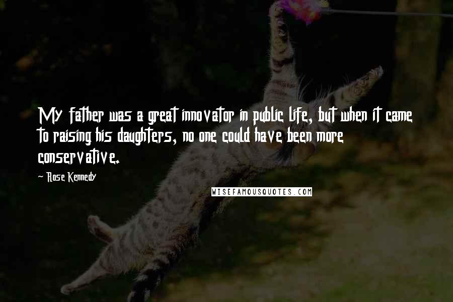Rose Kennedy quotes: My father was a great innovator in public life, but when it came to raising his daughters, no one could have been more conservative. Rose Kennedy quotes: My father was a great innovator in public life, but when it came to raising his daughters, no one could have been more conservative.