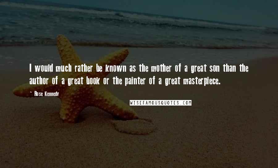 Rose Kennedy quotes: I would much rather be known as the mother of a great son than the author of a great book or the painter of a great masterpiece.