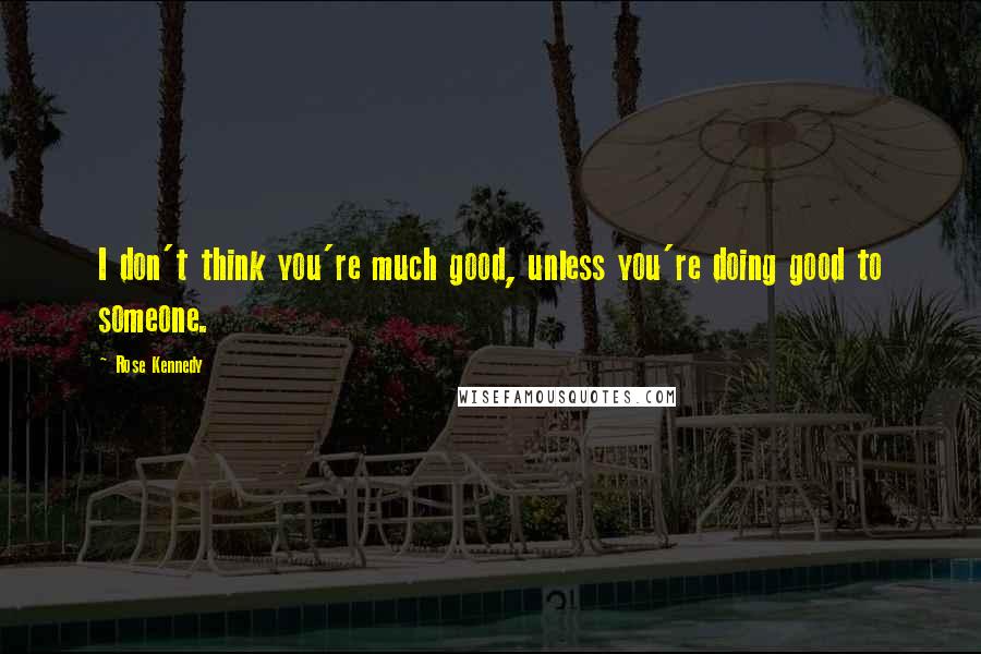 Rose Kennedy quotes: I don't think you're much good, unless you're doing good to someone.