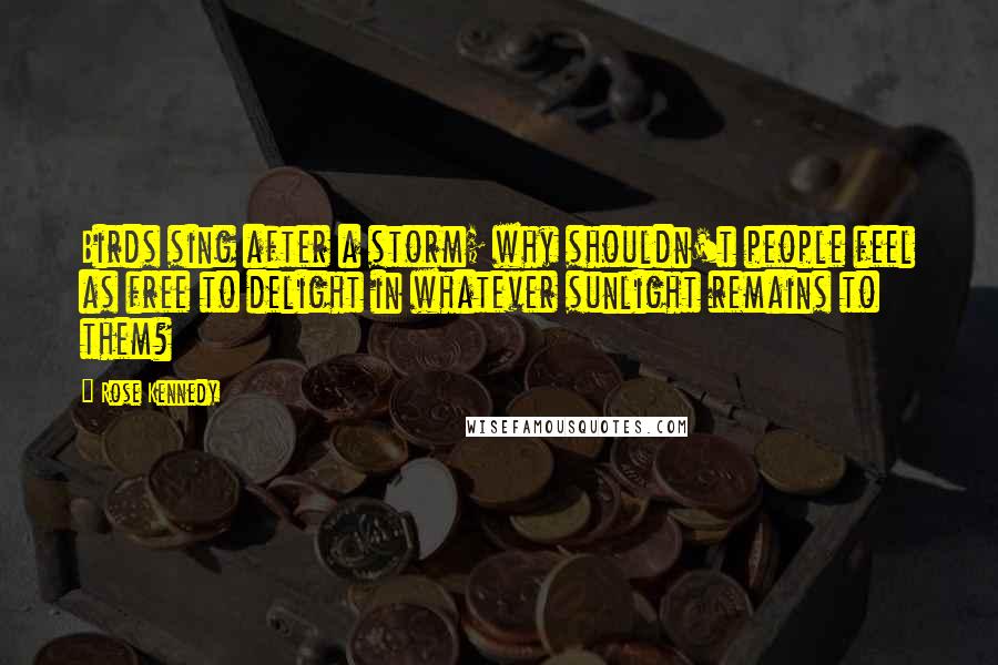 Rose Kennedy quotes: Birds sing after a storm; why shouldn't people feel as free to delight in whatever sunlight remains to them?