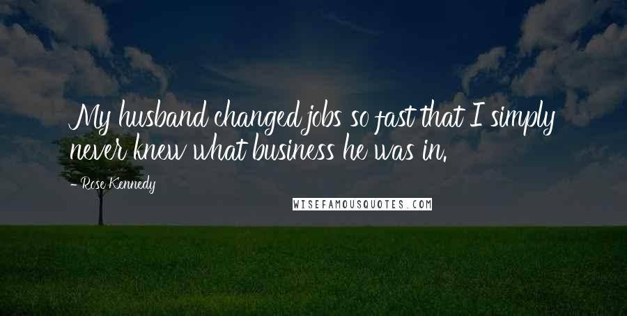 Rose Kennedy quotes: My husband changed jobs so fast that I simply never knew what business he was in.