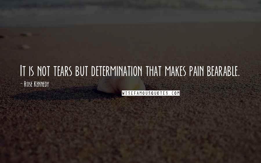 Rose Kennedy quotes: It is not tears but determination that makes pain bearable.