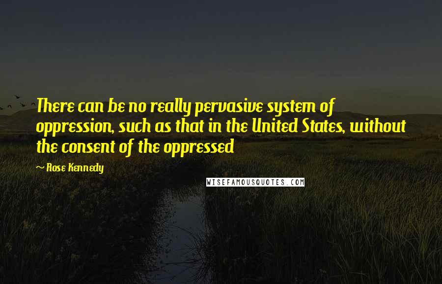 Rose Kennedy quotes: There can be no really pervasive system of oppression, such as that in the United States, without the consent of the oppressed Rose Kennedy quotes: There can be no really pervasive system of oppression, such as that in the United States, without the consent of the oppressed