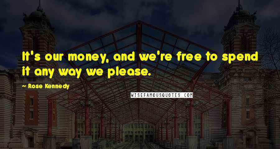 Rose Kennedy quotes: It's our money, and we're free to spend it any way we please.