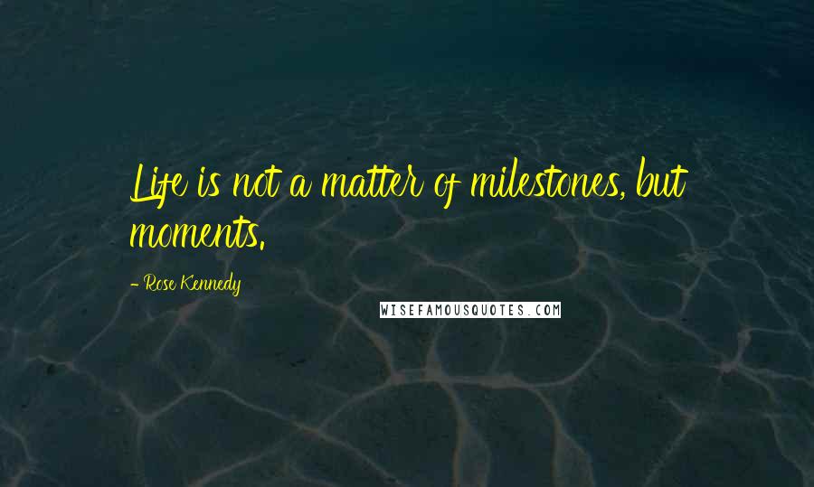 Rose Kennedy quotes: Life is not a matter of milestones, but moments.