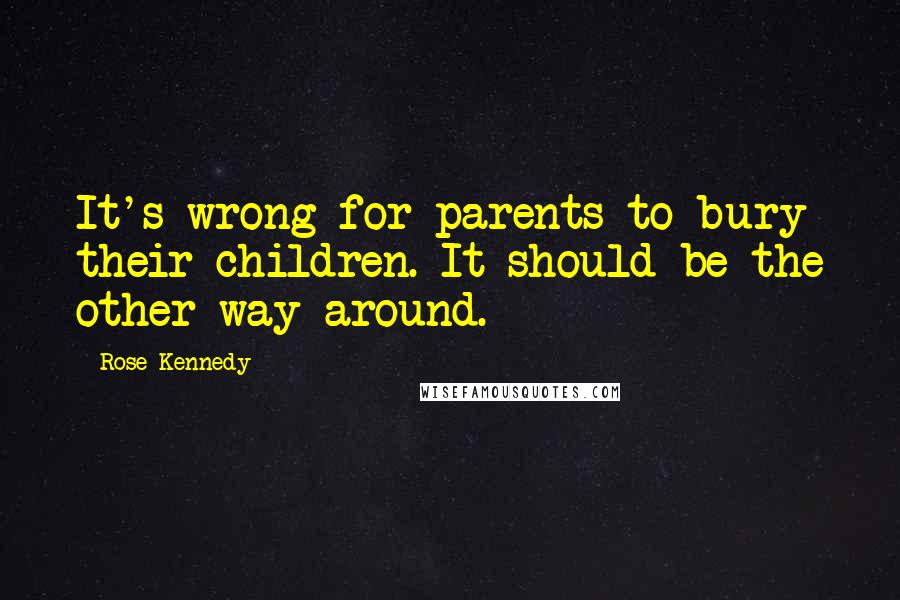 Rose Kennedy quotes: It's wrong for parents to bury their children. It should be the other way around.