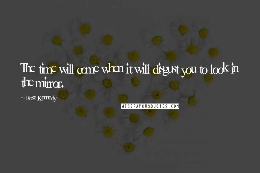 Rose Kennedy quotes: The time will come when it will disgust you to look in the mirror.