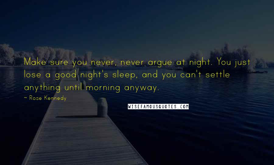 Rose Kennedy quotes: Make sure you never, never argue at night. You just lose a good night's sleep, and you can't settle anything until morning anyway. Rose Kennedy quotes: Make sure you never, never argue at night. You just lose a good night's sleep, and you can't settle anything until morning anyway.