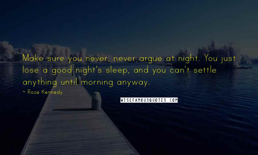 Rose Kennedy quotes: Make sure you never, never argue at night. You just lose a good night's sleep, and you can't settle anything until morning anyway.