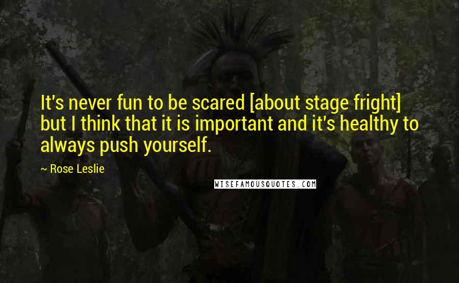 Rose Leslie quotes: It's never fun to be scared [about stage fright] but I think that it is important and it's healthy to always push yourself.