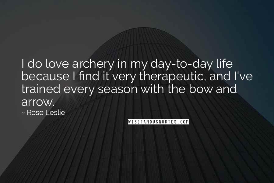 Rose Leslie quotes: I do love archery in my day-to-day life because I find it very therapeutic, and I've trained every season with the bow and arrow.