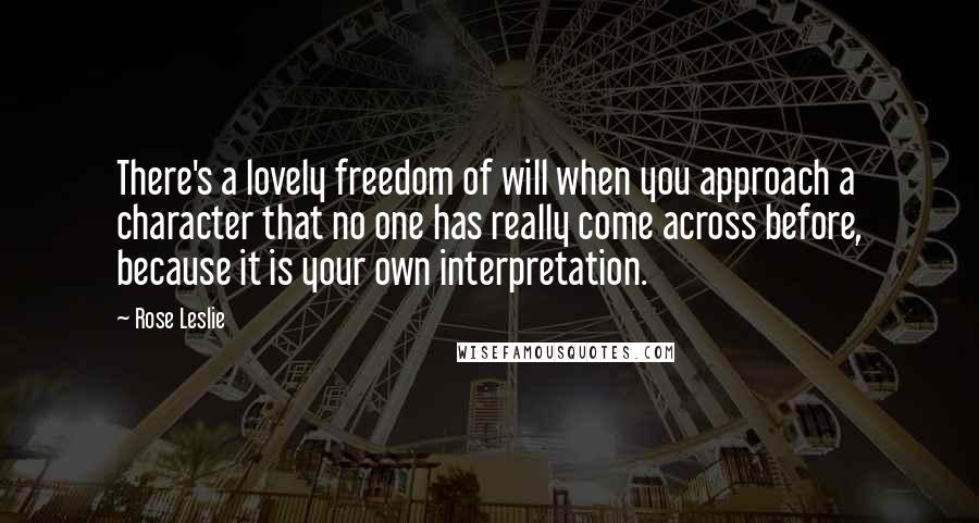 Rose Leslie quotes: There's a lovely freedom of will when you approach a character that no one has really come across before, because it is your own interpretation.