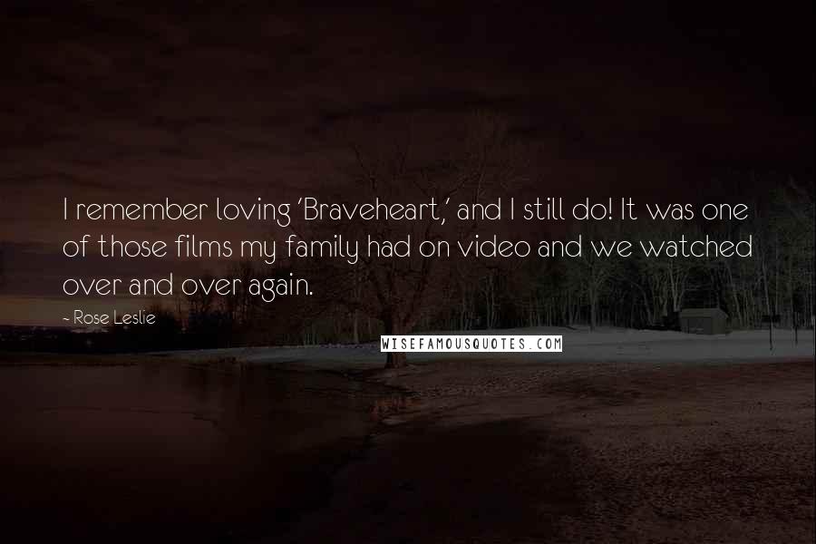 Rose Leslie quotes: I remember loving 'Braveheart,' and I still do! It was one of those films my family had on video and we watched over and over again.