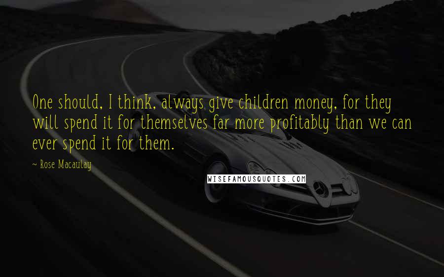 Rose Macaulay quotes: One should, I think, always give children money, for they will spend it for themselves far more profitably than we can ever spend it for them.