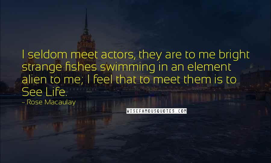 Rose Macaulay quotes: I seldom meet actors, they are to me bright strange fishes swimming in an element alien to me; I feel that to meet them is to See Life.