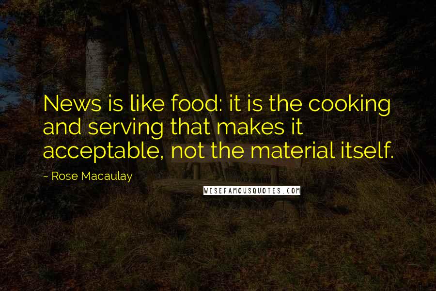 Rose Macaulay quotes: News is like food: it is the cooking and serving that makes it acceptable, not the material itself.