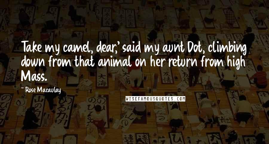 Rose Macaulay quotes: Take my camel, dear,' said my aunt Dot, climbing down from that animal on her return from high Mass.