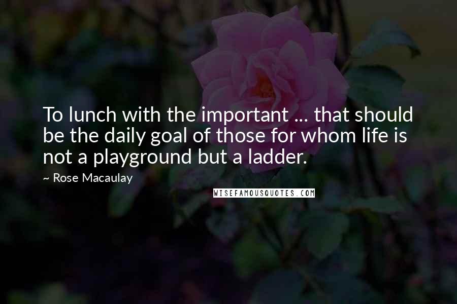 Rose Macaulay quotes: To lunch with the important ... that should be the daily goal of those for whom life is not a playground but a ladder.